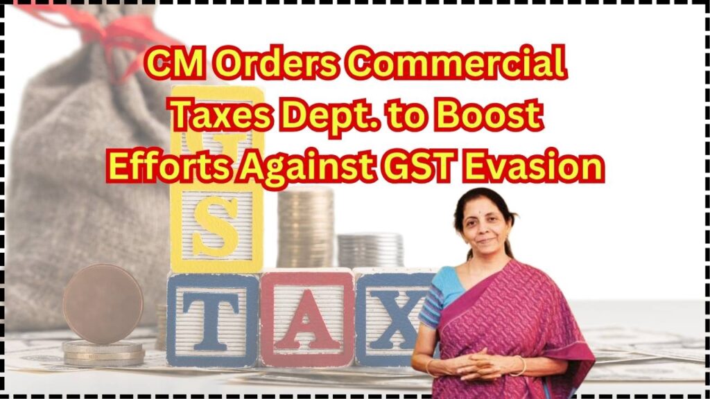 CM Takes Charge Commercial Taxes Dept. Ordered to Intensify Efforts to Curb GST Evasion Across the State